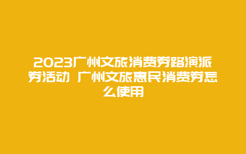 2024廣州文旅消費券路演派券活動 廣州文旅惠民消費券怎么使用