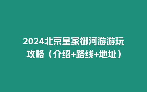 2024北京皇家御河游游玩攻略（介紹+路線+地址）