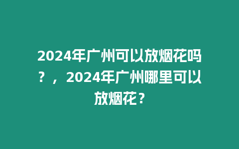 2024年廣州可以放煙花嗎？，2024年廣州哪里可以放煙花？