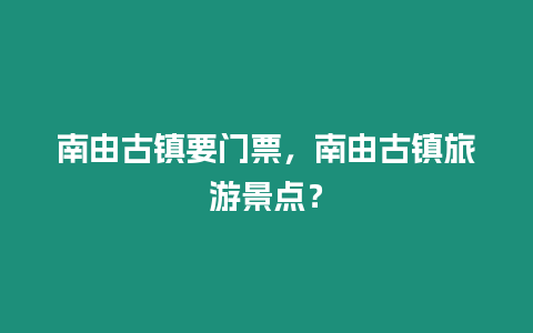 南由古鎮(zhèn)要門票，南由古鎮(zhèn)旅游景點(diǎn)？