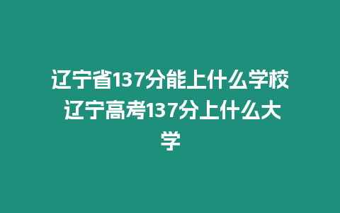 遼寧省137分能上什么學(xué)校 遼寧高考137分上什么大學(xué)