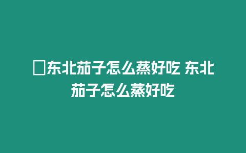 ?東北茄子怎么蒸好吃 東北茄子怎么蒸好吃