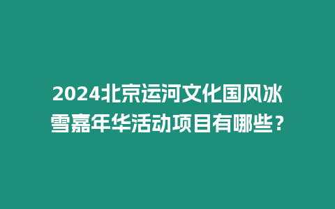 2024北京運河文化國風冰雪嘉年華活動項目有哪些？