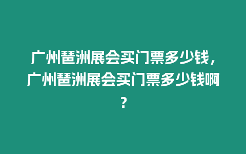 廣州琶洲展會買門票多少錢，廣州琶洲展會買門票多少錢啊？