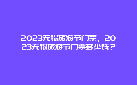 2024無錫旅游節(jié)門票，2024無錫旅游節(jié)門票多少錢？