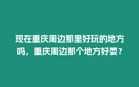 現在重慶周邊那里好玩的地方嗎，重慶周邊那個地方好耍？