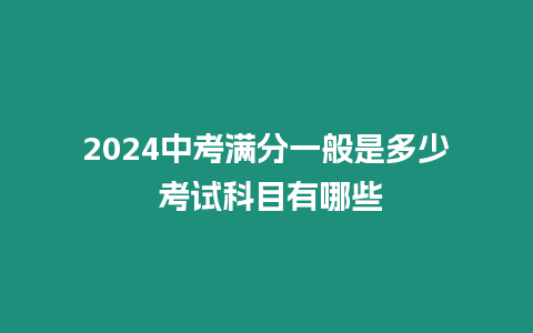 2024中考滿分一般是多少 考試科目有哪些