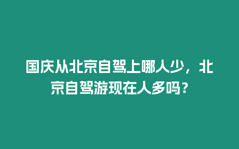 國慶從北京自駕上哪人少，北京自駕游現在人多嗎？