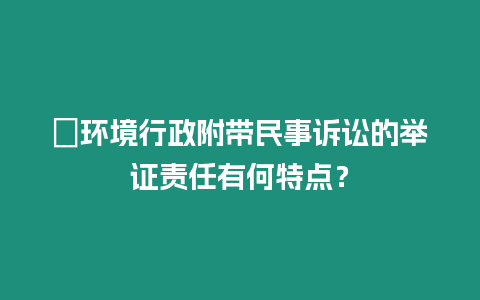 ?環境行政附帶民事訴訟的舉證責任有何特點？