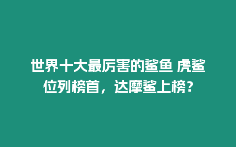 世界十大最厲害的鯊魚 虎鯊位列榜首，達(dá)摩鯊上榜？