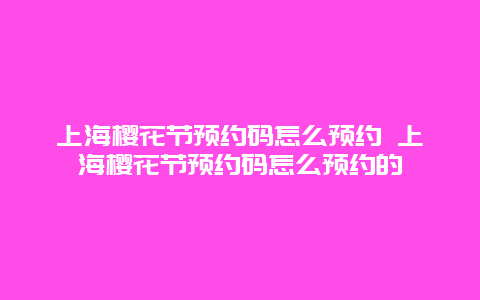 上海櫻花節預約碼怎么預約 上海櫻花節預約碼怎么預約的