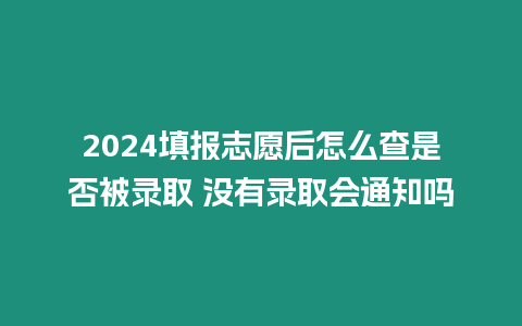 2024填報志愿后怎么查是否被錄取 沒有錄取會通知嗎