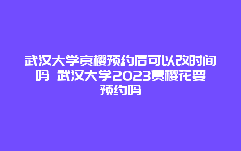 武漢大學(xué)賞櫻預(yù)約后可以改時(shí)間嗎 武漢大學(xué)2024賞櫻花要預(yù)約嗎