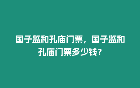 國子監和孔廟門票，國子監和孔廟門票多少錢？