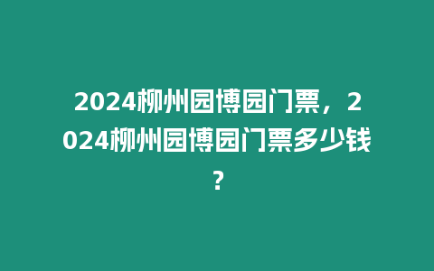 2024柳州園博園門票，2024柳州園博園門票多少錢？