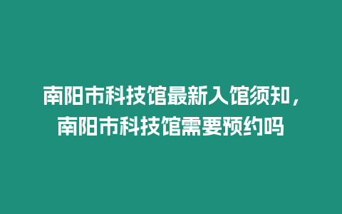 南陽市科技館最新入館須知，南陽市科技館需要預(yù)約嗎