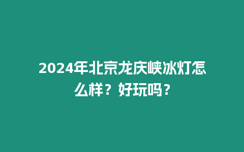 2024年北京龍慶峽冰燈怎么樣？好玩嗎？