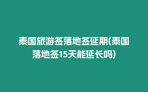 泰國旅游簽落地簽延期(泰國落地簽15天能延長嗎)