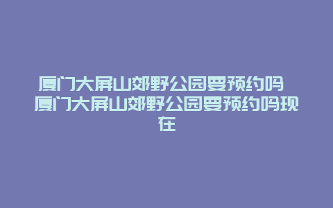 廈門大屏山郊野公園要預約嗎 廈門大屏山郊野公園要預約嗎現在