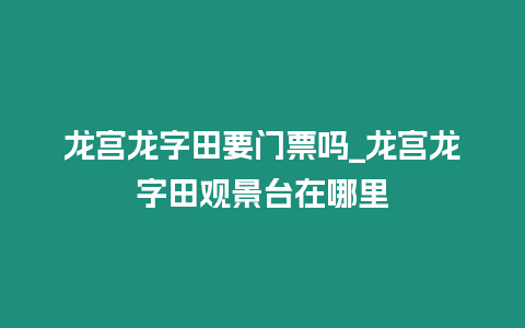 龍宮龍字田要門票嗎_龍宮龍字田觀景臺在哪里