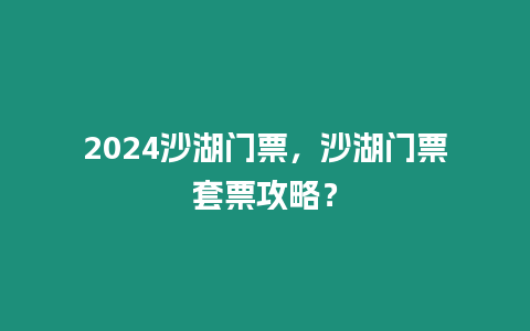 2024沙湖門票，沙湖門票套票攻略？