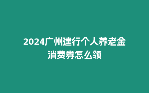 2024廣州建行個人養老金消費券怎么領