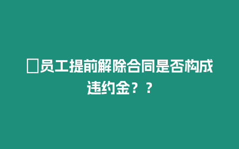 ?員工提前解除合同是否構成違約金？？