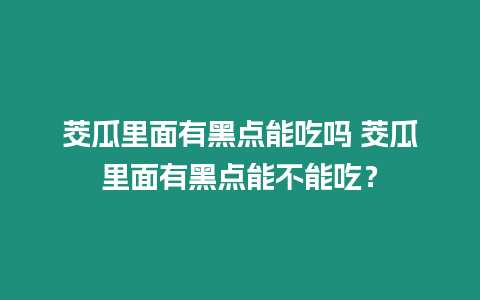 茭瓜里面有黑點能吃嗎 茭瓜里面有黑點能不能吃？