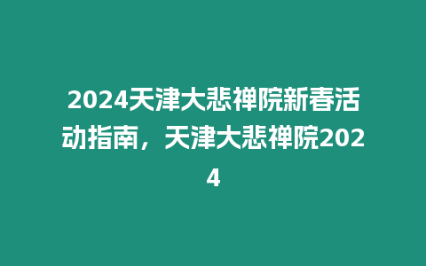 2024天津大悲禪院新春活動(dòng)指南，天津大悲禪院2024