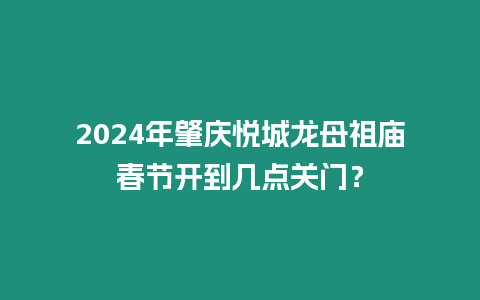 2024年肇慶悅城龍母祖廟春節開到幾點關門？