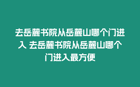 去岳麓書院從岳麓山哪個(gè)門進(jìn)入 去岳麓書院從岳麓山哪個(gè)門進(jìn)入最方便