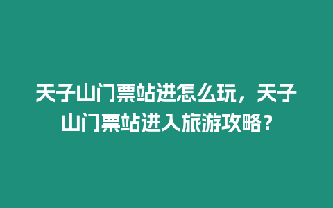 天子山門票站進(jìn)怎么玩，天子山門票站進(jìn)入旅游攻略？