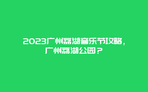 2024廣州荔湖音樂節攻略，廣州荔湖公園？