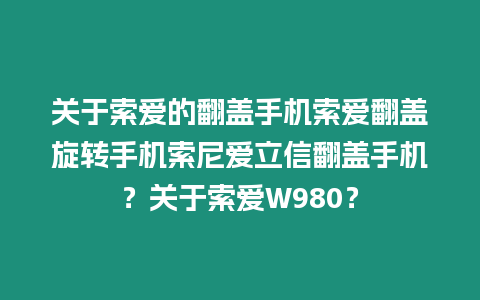 關于索愛的翻蓋手機索愛翻蓋旋轉手機索尼愛立信翻蓋手機？關于索愛W980？