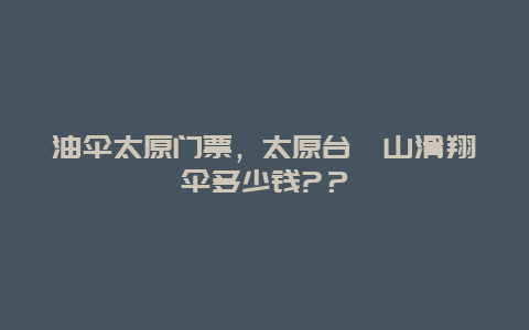 油傘太原門票，太原臺(tái)駘山滑翔傘多少錢?？