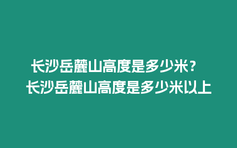 長(zhǎng)沙岳麓山高度是多少米？ 長(zhǎng)沙岳麓山高度是多少米以上