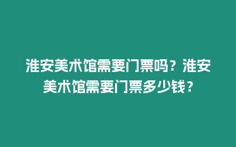 淮安美術館需要門票嗎？淮安美術館需要門票多少錢？