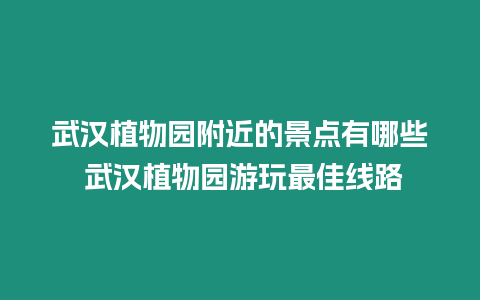 武漢植物園附近的景點有哪些 武漢植物園游玩最佳線路