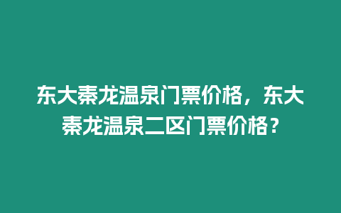 東大秦龍溫泉門票價格，東大秦龍溫泉二區(qū)門票價格？