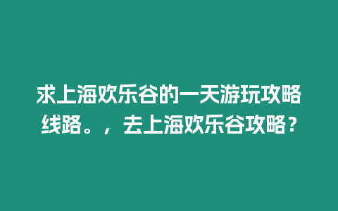 求上海歡樂谷的一天游玩攻略線路。，去上海歡樂谷攻略？