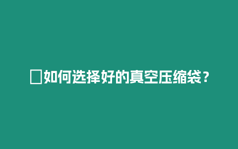 ?如何選擇好的真空壓縮袋？