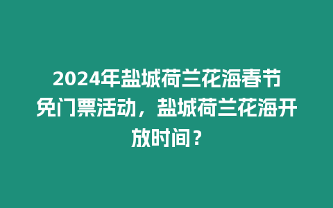 2024年鹽城荷蘭花海春節免門票活動，鹽城荷蘭花海開放時間？