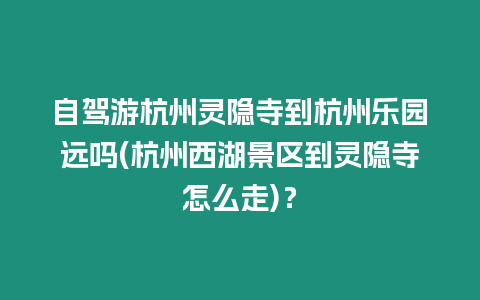 自駕游杭州靈隱寺到杭州樂園遠嗎(杭州西湖景區到靈隱寺怎么走)？