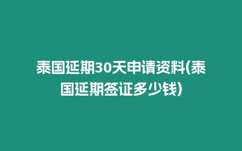 泰國延期30天申請資料(泰國延期簽證多少錢)