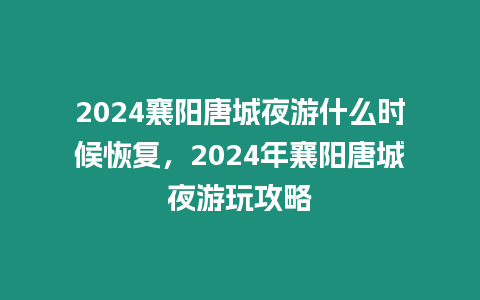 2024襄陽唐城夜游什么時候恢復，2024年襄陽唐城夜游玩攻略