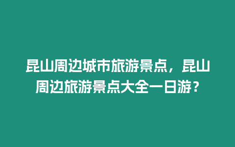 昆山周邊城市旅游景點，昆山周邊旅游景點大全一日游？