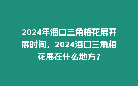 2024年海口三角梅花展開展時間，2024?？谌敲坊ㄕ乖谑裁吹胤?？