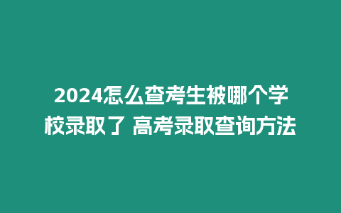 2024怎么查考生被哪個學校錄取了 高考錄取查詢方法