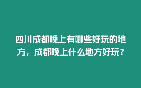 四川成都晚上有哪些好玩的地方，成都晚上什么地方好玩？