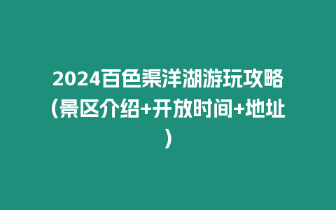 2024百色渠洋湖游玩攻略(景區(qū)介紹+開放時間+地址)